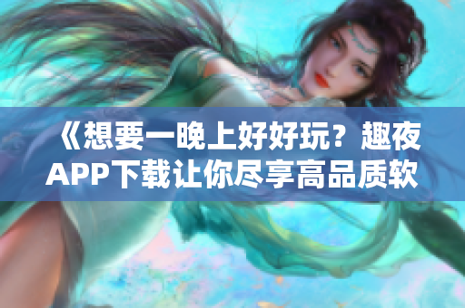 《想要一晚上好好玩？趣夜APP下載讓你盡享高品質(zhì)軟件服務》