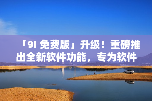 「9I 免費(fèi)版」升級！重磅推出全新軟件功能，專為軟件開發(fā)者打造！