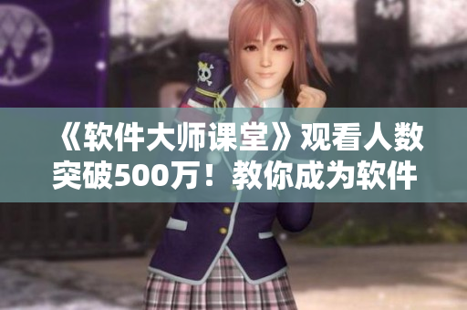 《軟件大師課堂》觀看人數(shù)突破500萬！教你成為軟件開發(fā)高手！