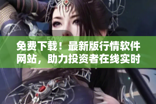 免費(fèi)下載！最新版行情軟件網(wǎng)站，助力投資者在線實(shí)時監(jiān)控股票走勢！
