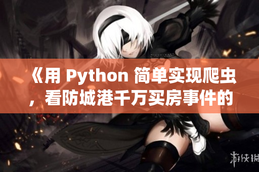 《用 Python 簡(jiǎn)單實(shí)現(xiàn)爬蟲(chóng)，看防城港千萬(wàn)買房事件的背后》