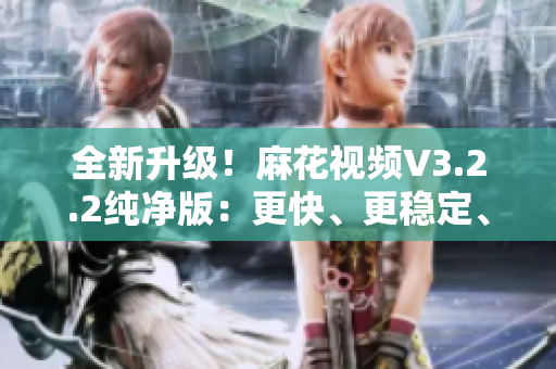 全新升級！麻花視頻V3.2.2純凈版：更快、更穩(wěn)定、更專業(yè)