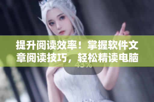 提升閱讀效率！掌握軟件文章閱讀技巧，輕松精讀電腦技術(shù)知識(shí)