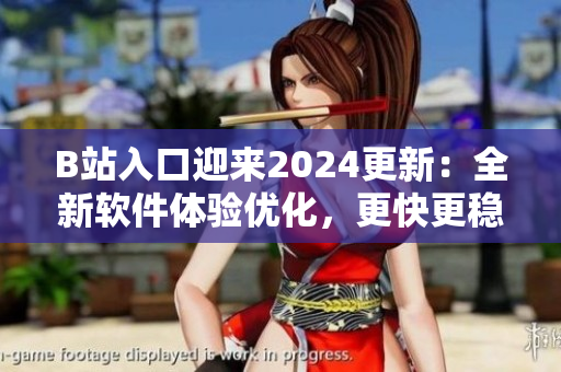 B站入口迎來2024更新：全新軟件體驗優(yōu)化，更快更穩(wěn)定的看片體驗