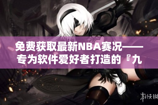 免費(fèi)獲取最新NBA賽況——專為軟件愛好者打造的『九幺』軟件免費(fèi)版