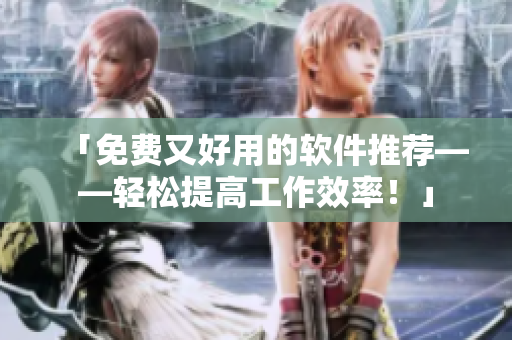 「免費(fèi)又好用的軟件推薦——輕松提高工作效率！」