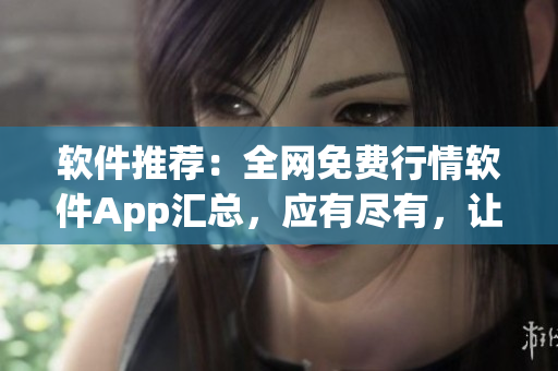 軟件推薦：全網(wǎng)免費(fèi)行情軟件App匯總，應(yīng)有盡有，讓您輕松下載體驗(yàn)！