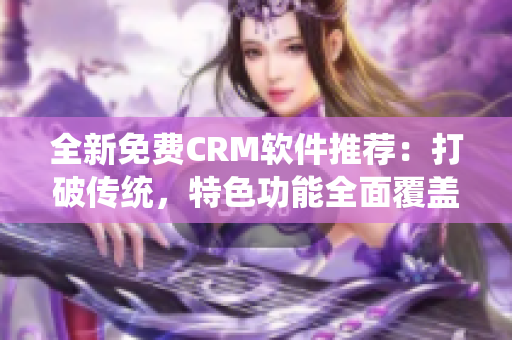 全新免費(fèi)CRM軟件推薦：打破傳統(tǒng)，特色功能全面覆蓋