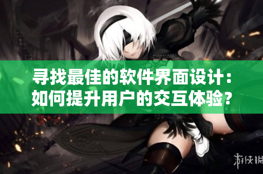 尋找最佳的軟件界面設(shè)計(jì)：如何提升用戶的交互體驗(yàn)？