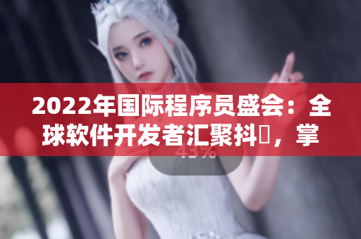 2022年國(guó)際程序員盛會(huì)：全球軟件開發(fā)者匯聚抖抈，掌握最新技術(shù)趨勢(shì)