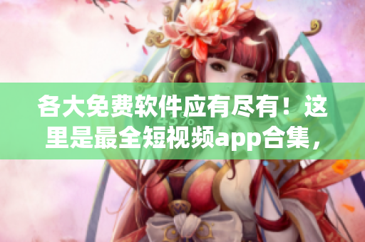 各大免費軟件應有盡有！這里是最全短視頻app合集，讓你輕松下載安裝！