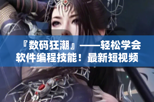 『數(shù)碼狂潮』——輕松學會軟件編程技能！最新短視頻分享網(wǎng)站即可入口！