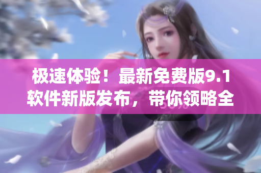 極速體驗！最新免費版9.1軟件新版發(fā)布，帶你領略全新的Top體驗