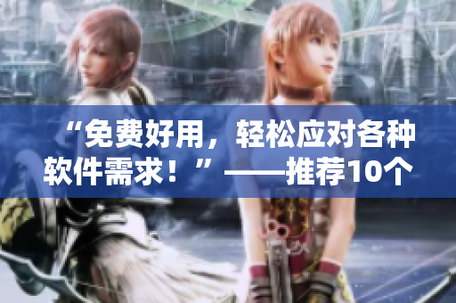“免費(fèi)好用，輕松應(yīng)對(duì)各種軟件需求！”——推薦10個(gè)不收費(fèi)的專業(yè)軟件