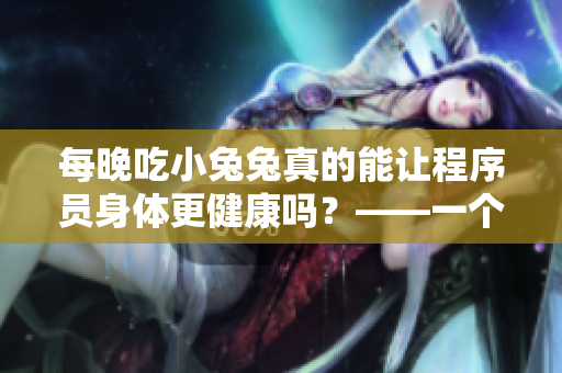 每晚吃小兔兔真的能讓程序員身體更健康嗎？——一個(gè)程序員的真實(shí)探究