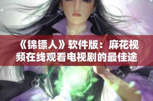 《錦鏢人》軟件版：麻花視頻在線觀看電視劇的最佳途徑！