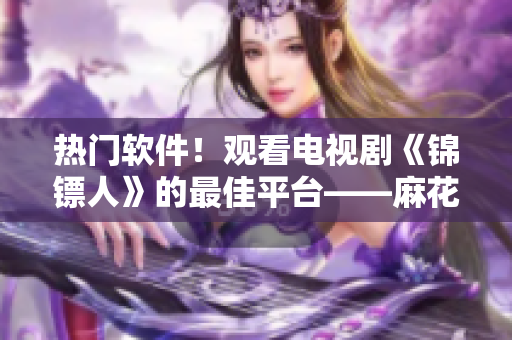熱門軟件！觀看電視劇《錦鏢人》的最佳平臺(tái)——麻花視頻！