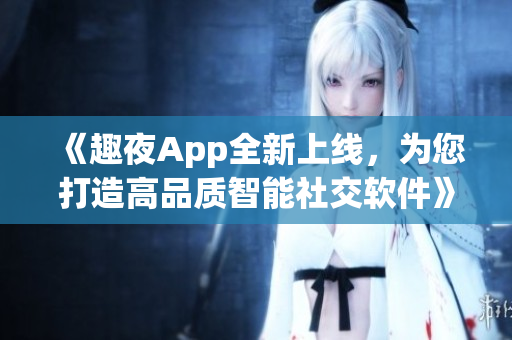 《趣夜App全新上線，為您打造高品質(zhì)智能社交軟件》