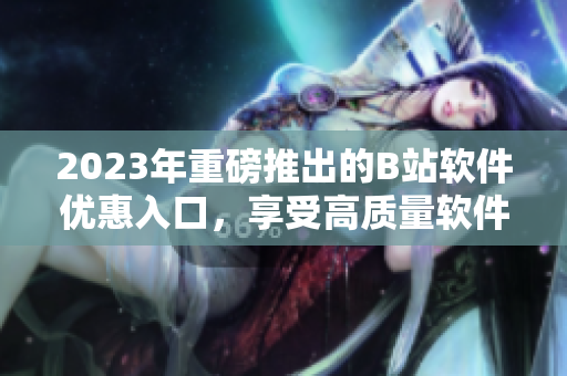2023年重磅推出的B站軟件優(yōu)惠入口，享受高質(zhì)量軟件的全新方式！