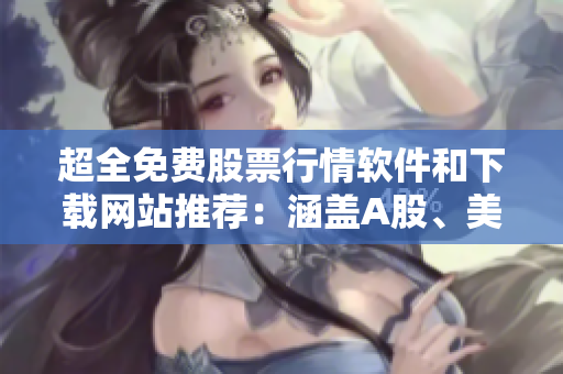 超全免費股票行情軟件和下載網(wǎng)站推薦：涵蓋A股、美股、港股等多個市場！