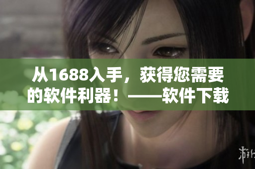 從1688入手，獲得您需要的軟件利器！——軟件下載專區(qū)