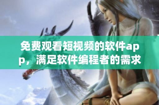 免費觀看短視頻的軟件app，滿足軟件編程者的需求！