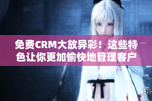 免費(fèi)CRM大放異彩！這些特色讓你更加愉快地管理客戶