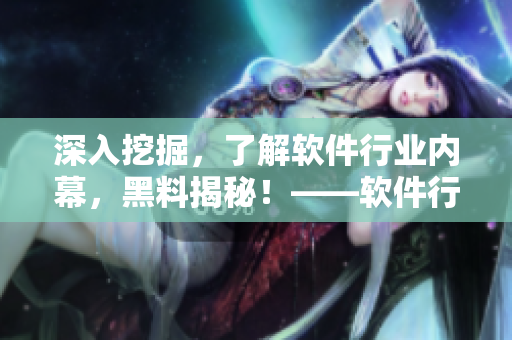 深入挖掘，了解軟件行業(yè)內(nèi)幕，黑料揭秘！——軟件行業(yè)內(nèi)幕報(bào)道