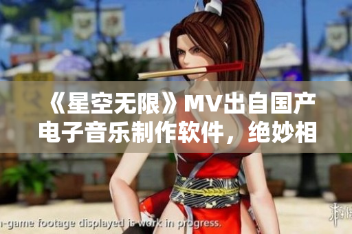 《星空無限》MV出自國產(chǎn)電子音樂制作軟件，絕妙相融的視聽盛宴