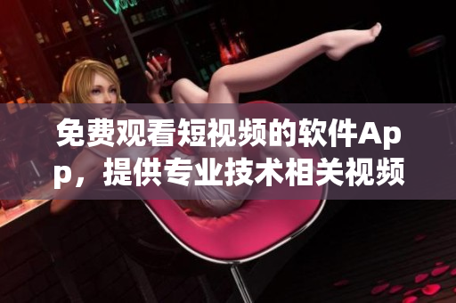 免費(fèi)觀看短視頻的軟件App，提供專業(yè)技術(shù)相關(guān)視頻資源