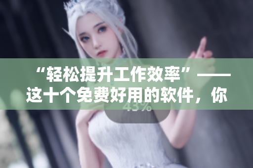 “輕松提升工作效率”——這十個免費好用的軟件，你一定需要！
