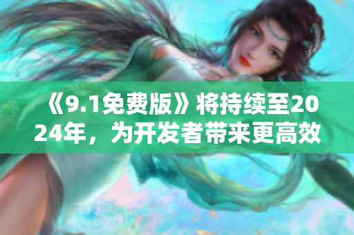 《9.1免費(fèi)版》將持續(xù)至2024年，為開發(fā)者帶來更高效的軟件開發(fā)體驗(yàn)