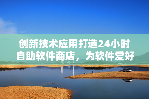創(chuàng)新技術(shù)應(yīng)用打造24小時自助軟件商店，為軟件愛好者帶來全新購物體驗