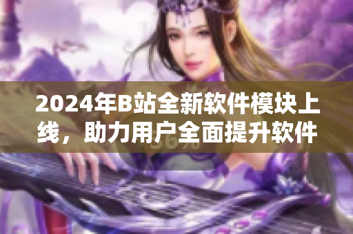 2024年B站全新軟件模塊上線，助力用戶全面提升軟件技能