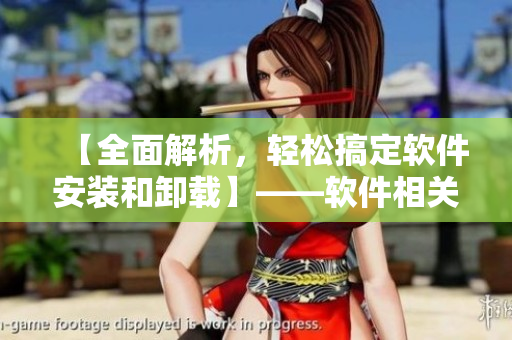 【全面解析，輕松搞定軟件安裝和卸載】——軟件相關(guān)文章編輯分享