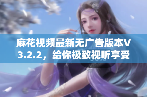 麻花視頻最新無廣告版本V3.2.2，給你極致視聽享受
