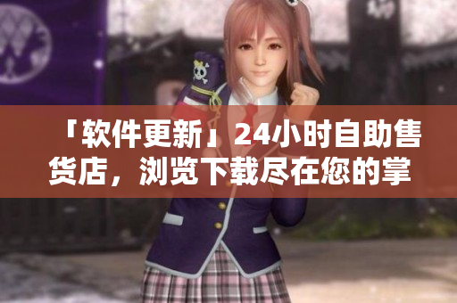 「軟件更新」24小時(shí)自助售貨店，瀏覽下載盡在您的掌握