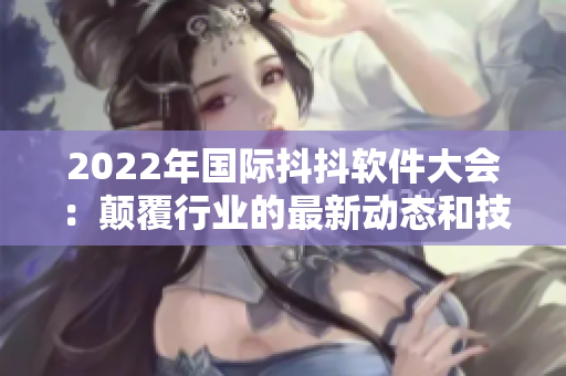 2022年國際抖抖軟件大會(huì)：顛覆行業(yè)的最新動(dòng)態(tài)和技術(shù)創(chuàng)新