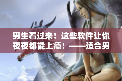 男生看過來！這些軟件讓你夜夜都能上癮！——適合男性使用的夜間應(yīng)用推薦