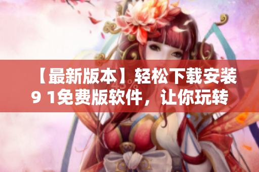 【最新版本】輕松下載安裝9 1免費(fèi)版軟件，讓你玩轉(zhuǎn)電腦達(dá)人的世界！