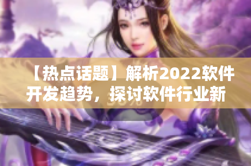 【熱點(diǎn)話題】解析2022軟件開發(fā)趨勢，探討軟件行業(yè)新機(jī)遇