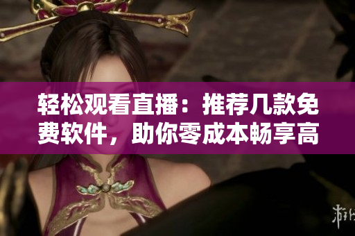 輕松觀看直播：推薦幾款免費軟件，助你零成本暢享高清流媒體