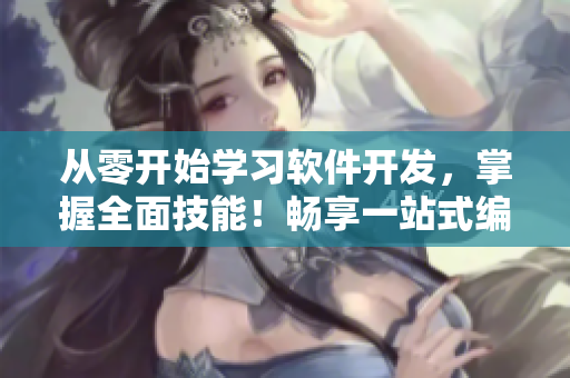 從零開始學習軟件開發(fā)，掌握全面技能！暢享一站式編程學習平臺