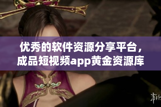 優(yōu)秀的軟件資源分享平臺，成品短視頻app黃金資源庫，下載軟件盡在掌握