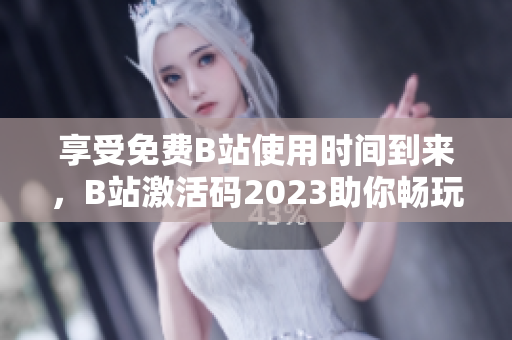 享受免費(fèi)B站使用時間到來，B站激活碼2023助你暢玩軟件世界！