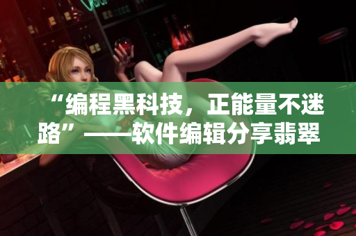 “編程黑科技，正能量不迷路”——軟件編輯分享翡翠手鐲背后的技術(shù)內(nèi)幕