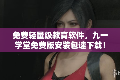 免費輕量級教育軟件，九一學(xué)堂免費版安裝包速下載！