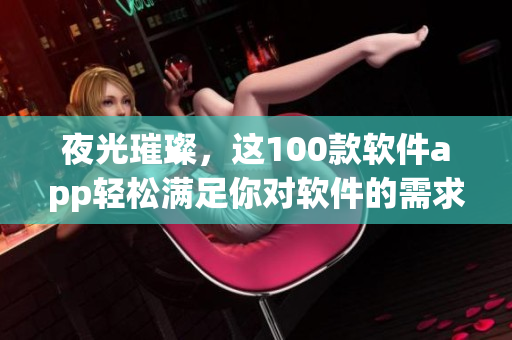 夜光璀璨，這100款軟件app輕松滿足你對軟件的需求！