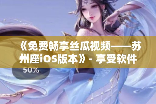 《免費(fèi)暢享絲瓜視頻——蘇州座iOS版本》- 享受軟件看片的最佳體驗(yàn)