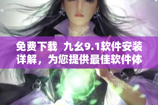 免費(fèi)下載  九幺9.1軟件安裝詳解，為您提供最佳軟件體驗(yàn)